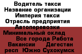 Водитель такси › Название организации ­ Империя такси › Отрасль предприятия ­ Автоперевозки › Минимальный оклад ­ 40 000 - Все города Работа » Вакансии   . Дагестан респ.,Южно-Сухокумск г.